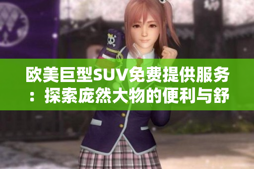 歐美巨型SUV免費提供服務(wù)：探索龐然大物的便利與舒適