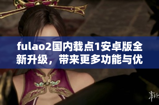 fulao2國(guó)內(nèi)載點(diǎn)1安卓版全新升級(jí)，帶來(lái)更多功能與優(yōu)化
