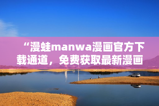 “漫蛙manwa漫畫(huà)官方下載通道，免費(fèi)獲取最新漫畫(huà)資源！”
