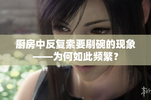 廚房中反復(fù)索要刷碗的現(xiàn)象——為何如此頻繁？