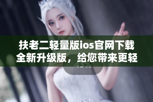扶老二輕量版ios官網(wǎng)下載全新升級(jí)版，給您帶來(lái)更輕松的游戲體驗(yàn)