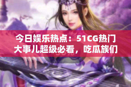 今日娛樂(lè)熱點(diǎn)：51CG熱門(mén)大事兒超級(jí)必看，吃瓜族們不容錯(cuò)過(guò)