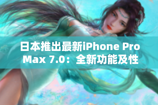 日本推出最新iPhone Pro Max 7.0：全新功能及性能提升搶先體驗