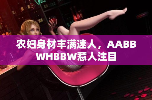農(nóng)婦身材豐滿迷人，AABBWHBBW惹人注目