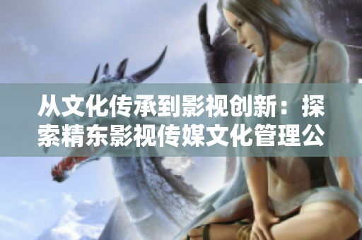 從文化傳承到影視創(chuàng)新：探索精東影視傳媒文化管理公司的發(fā)展之路