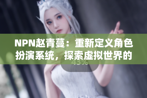 NPN趙青蔓：重新定義角色扮演系統(tǒng)，探索虛擬世界的新境界