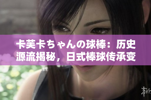 卡芙卡ちゃんの球棒：歷史源流揭秘，日式棒球傳承變遷