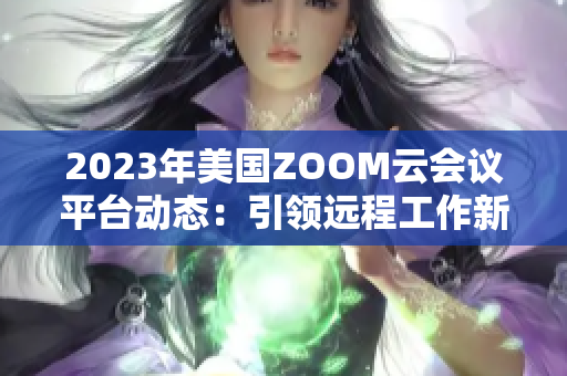 2023年美國ZOOM云會議平臺動態(tài)：引領(lǐng)遠(yuǎn)程工作新潮流
