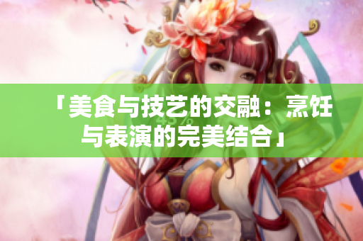 「美食與技藝的交融：烹飪與表演的完美結(jié)合」