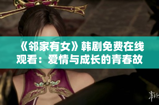 《鄰家有女》韓劇免費(fèi)在線(xiàn)觀看：愛(ài)情與成長(zhǎng)的青春故事