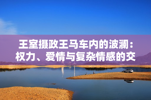 王室攝政王馬車內的波瀾：權力、愛情與復雜情感的交織