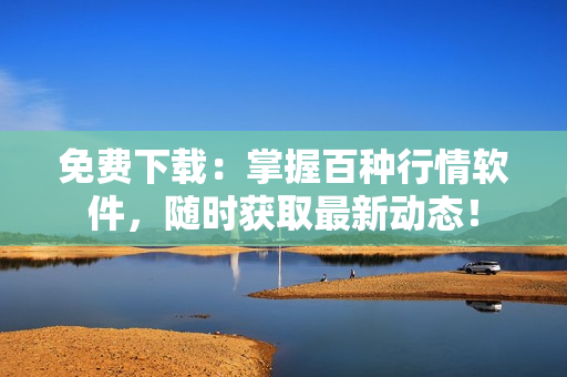 免費下載：掌握百種行情軟件，隨時獲取最新動態(tài)！