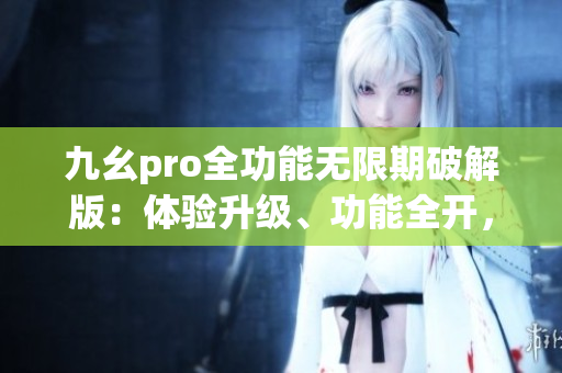 九幺pro全功能無限期破解版：體驗升級、功能全開，解鎖更多可能性