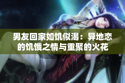 男友回家如饑似渴：異地戀的饑餓之情與重聚的火花