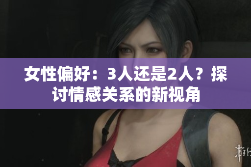 女性偏好：3人還是2人？探討情感關(guān)系的新視角