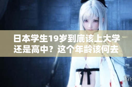 日本學生19歲到底該上大學還是高中？這個年齡該何去何從？