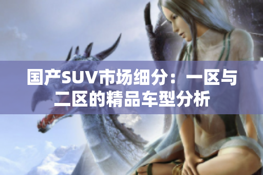 國(guó)產(chǎn)SUV市場(chǎng)細(xì)分：一區(qū)與二區(qū)的精品車(chē)型分析