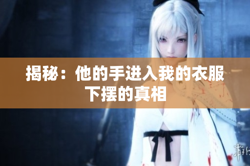 揭秘：他的手進(jìn)入我的衣服下擺的真相