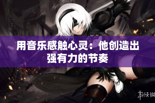 用音樂(lè)感觸心靈：他創(chuàng)造出強(qiáng)有力的節(jié)奏