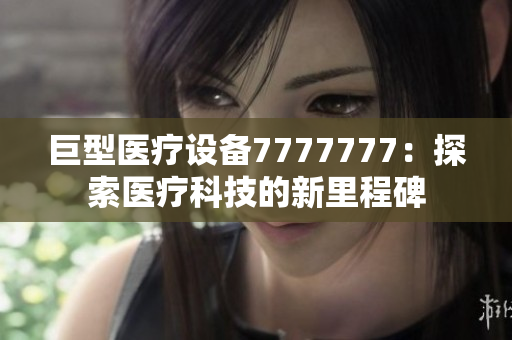 巨型醫(yī)療設備7777777：探索醫(yī)療科技的新里程碑