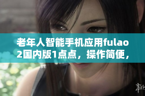 老年人智能手機應用fulao2國內(nèi)版1點點，操作簡便，功能實用