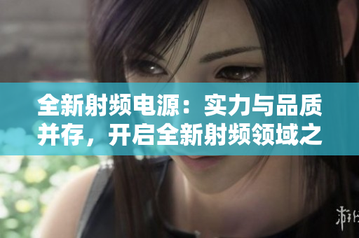 全新射頻電源：實力與品質(zhì)并存，開啟全新射頻領域之旅