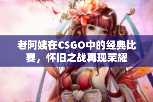老阿姨在CSGO中的經(jīng)典比賽，懷舊之戰(zhàn)再現(xiàn)榮耀