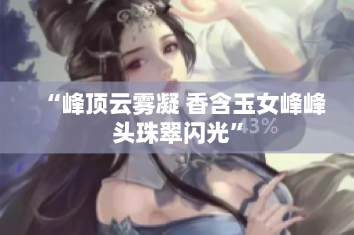 “峰頂云霧凝 香含玉女峰峰頭珠翠閃光”