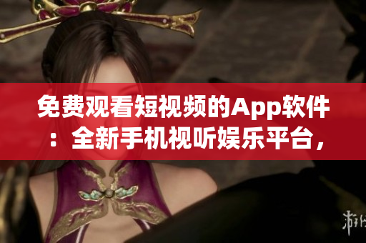 免費觀看短視頻的App軟件：全新手機視聽娛樂平臺，隨時暢享精彩視頻內容