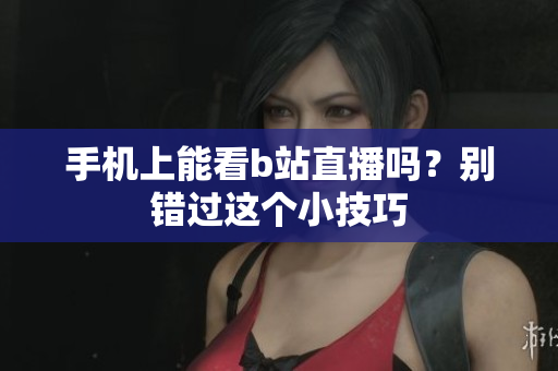 手機(jī)上能看b站直播嗎？別錯(cuò)過(guò)這個(gè)小技巧