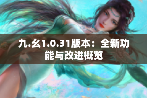 九.幺1.0.31版本：全新功能與改進(jìn)概覽