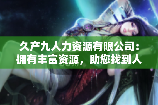 久產(chǎn)九人力資源有限公司：擁有豐富資源，助您找到人才！