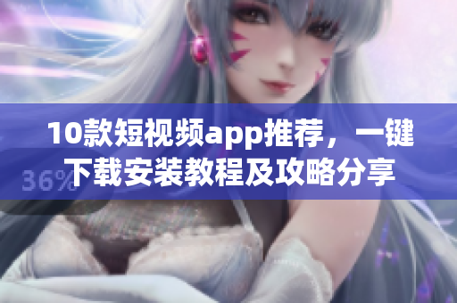10款短視頻app推薦，一鍵下載安裝教程及攻略分享