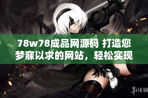 78w78成品網(wǎng)源碼 打造您夢寐以求的網(wǎng)站，輕松實(shí)現(xiàn)個(gè)性化需求！