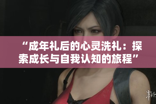 “成年禮后的心靈洗禮：探索成長與自我認(rèn)知的旅程”