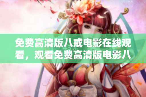免費高清版八戒電影在線觀看，觀看免費高清版電影八戒