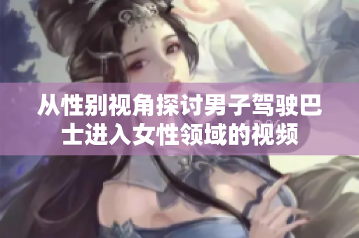 從性別視角探討男子駕駛巴士進(jìn)入女性領(lǐng)域的視頻
