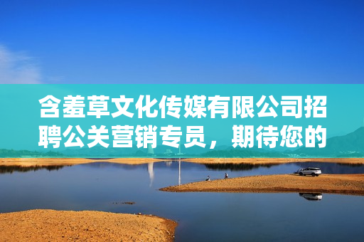 含羞草文化傳媒有限公司招聘公關(guān)營銷專員，期待您的加入