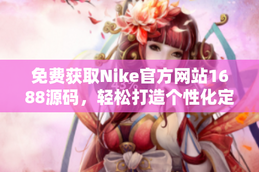 免費(fèi)獲取Nike官方網(wǎng)站1688源碼，輕松打造個(gè)性化定制網(wǎng)站
