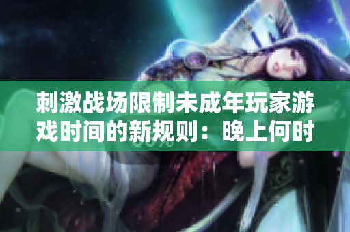 刺激戰(zhàn)場限制未成年玩家游戲時間的新規(guī)則：晚上何時禁止入場？