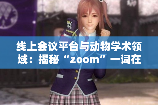 線上會(huì)議平臺(tái)與動(dòng)物學(xué)術(shù)領(lǐng)域：揭秘“zoom”一詞在不同語(yǔ)境下的獨(dú)特含義
