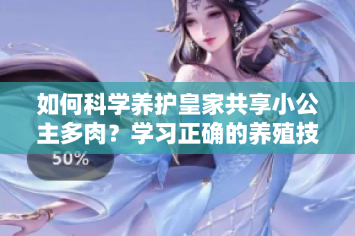 如何科學養(yǎng)護皇家共享小公主多肉？學習正確的養(yǎng)殖技巧