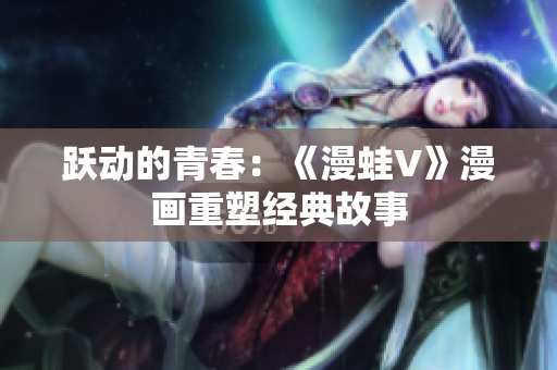 躍動(dòng)的青春：《漫蛙V》漫畫(huà)重塑經(jīng)典故事