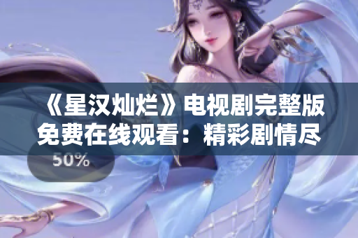 《星漢燦爛》電視劇完整版免費在線觀看：精彩劇情盡收眼底