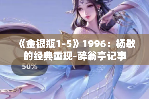 《金銀瓶1-5》1996：楊敏的經(jīng)典重現(xiàn)-醉翁亭記事