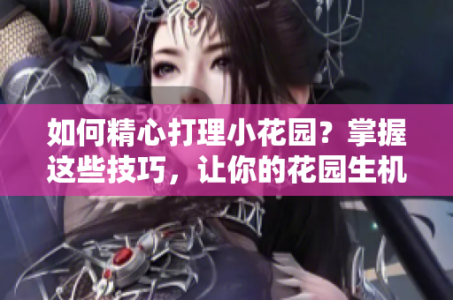 如何精心打理小花園？掌握這些技巧，讓你的花園生機勃勃