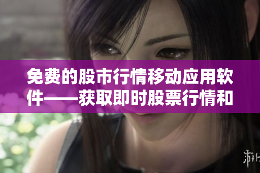 免費(fèi)的股市行情移動應(yīng)用軟件——獲取即時股票行情和財經(jīng)資訊