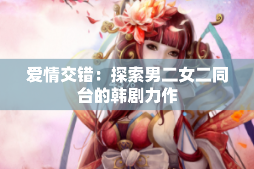 愛情交錯：探索男二女二同臺的韓劇力作