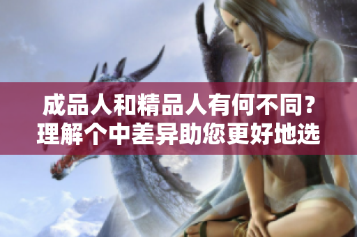 成品人和精品人有何不同？理解個中差異助您更好地選擇。