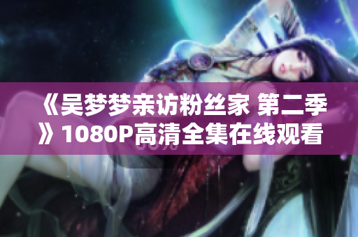 《吳夢(mèng)夢(mèng)親訪粉絲家 第二季》1080P高清全集在線觀看 - 新華網(wǎng)報(bào)道